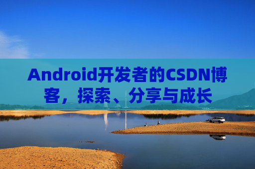 Android开发者的CSDN博客，探索、分享与成长
